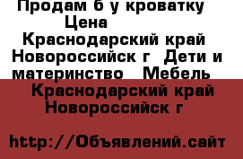 Продам б/у кроватку › Цена ­ 4 000 - Краснодарский край, Новороссийск г. Дети и материнство » Мебель   . Краснодарский край,Новороссийск г.